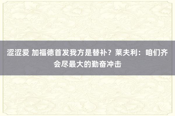 涩涩爱 加福德首发我方是替补？莱夫利：咱们齐会尽最大的勤奋冲击