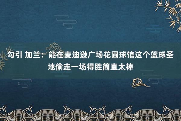 勾引 加兰：能在麦迪逊广场花圃球馆这个篮球圣地偷走一场得胜简直太棒