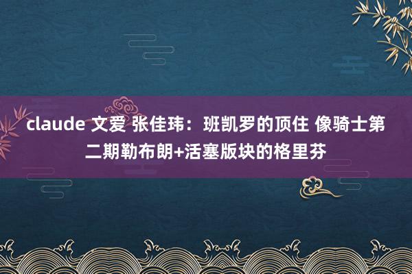 claude 文爱 张佳玮：班凯罗的顶住 像骑士第二期勒布朗+活塞版块的格里芬