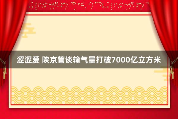 涩涩爱 陕京管谈输气量打破7000亿立方米