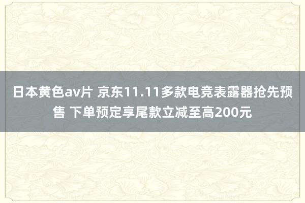 日本黄色av片 京东11.11多款电竞表露器抢先预售 下单预定享尾款立减至高200元