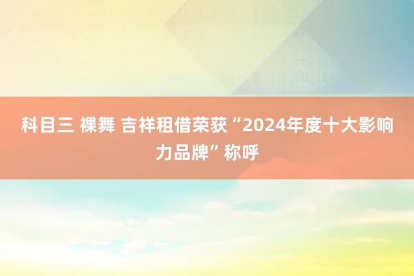 科目三 裸舞 吉祥租借荣获“2024年度十大影响力品牌”称呼