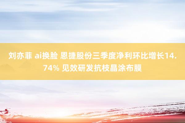 刘亦菲 ai换脸 恩捷股份三季度净利环比增长14.74% 见效研发抗枝晶涂布膜