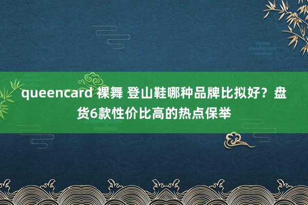 queencard 裸舞 登山鞋哪种品牌比拟好？盘货6款性价比高的热点保举