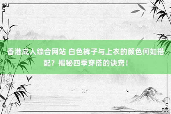 香港成人综合网站 白色裤子与上衣的颜色何如搭配？揭秘四季穿搭的诀窍！