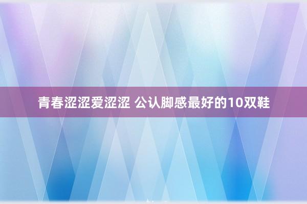 青春涩涩爱涩涩 公认脚感最好的10双鞋