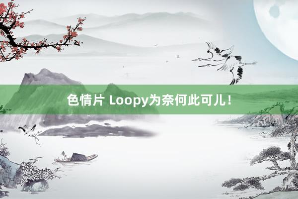 色情片 Loopy为奈何此可儿！