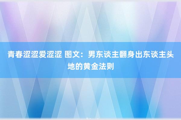 青春涩涩爱涩涩 图文：男东谈主翻身出东谈主头地的黄金法则