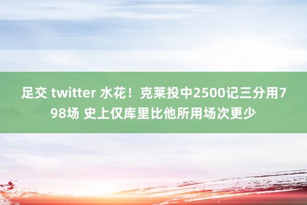 足交 twitter 水花！克莱投中2500记三分用798场 史上仅库里比他所用场次更少