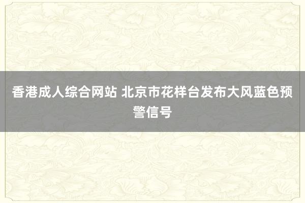 香港成人综合网站 北京市花样台发布大风蓝色预警信号