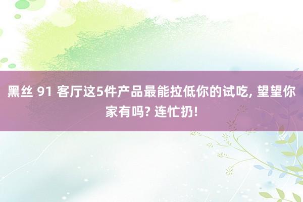 黑丝 91 客厅这5件产品最能拉低你的试吃， 望望你家有吗? 连忙扔!