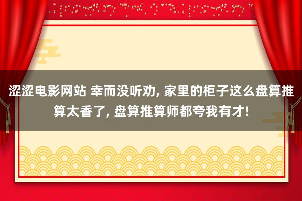 涩涩电影网站 幸而没听劝， 家里的柜子这么盘算推算太香了， 盘算推算师都夸我有才!