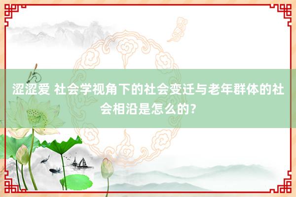 涩涩爱 社会学视角下的社会变迁与老年群体的社会相沿是怎么的？