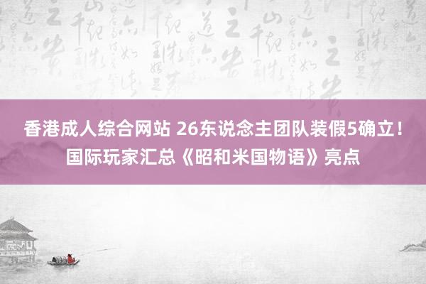 香港成人综合网站 26东说念主团队装假5确立！国际玩家汇总《昭和米国物语》亮点