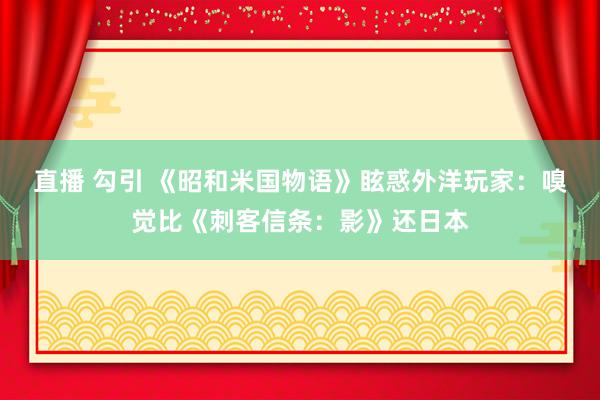 直播 勾引 《昭和米国物语》眩惑外洋玩家：嗅觉比《刺客信条：影》还日本