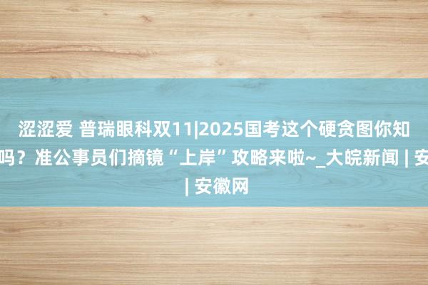 涩涩爱 普瑞眼科双11|2025国考这个硬贪图你知说念吗？准公事员们摘镜“上岸”攻略来啦~_大皖新闻 | 安徽网