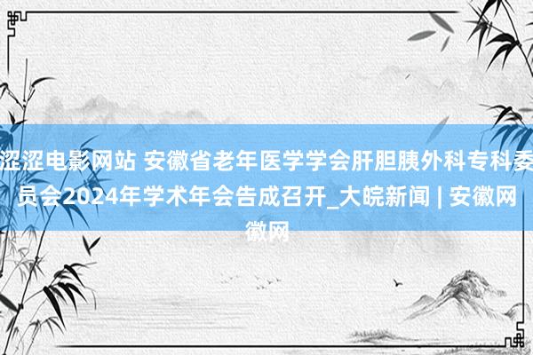 涩涩电影网站 安徽省老年医学学会肝胆胰外科专科委员会2024年学术年会告成召开_大皖新闻 | 安徽网