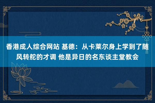 香港成人综合网站 基德：从卡莱尔身上学到了随风转舵的才调 他是异日的名东谈主堂教会