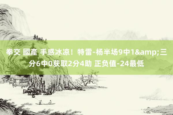 拳交 國產 手感冰凉！特雷-杨半场9中1&三分6中0获取2分4助 正负值-24最低