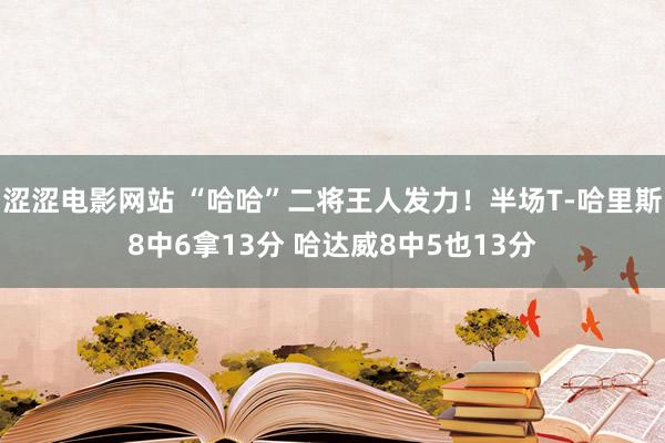 涩涩电影网站 “哈哈”二将王人发力！半场T-哈里斯8中6拿13分 哈达威8中5也13分