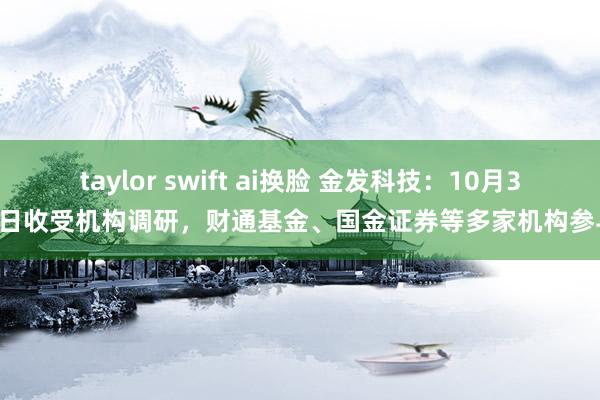 taylor swift ai换脸 金发科技：10月30日收受机构调研，财通基金、国金证券等多家机构参与