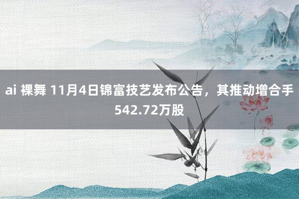 ai 裸舞 11月4日锦富技艺发布公告，其推动增合手542.72万股