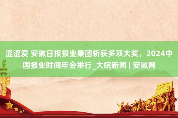 涩涩爱 安徽日报报业集团斩获多项大奖，2024中国报业时间年会举行_大皖新闻 | 安徽网