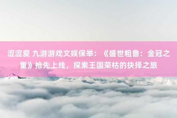 涩涩爱 九游游戏文娱保举：《盛世粗鲁：金冠之重》抢先上线，探索王国荣枯的抉择之旅