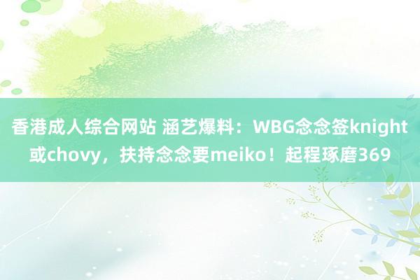 香港成人综合网站 涵艺爆料：WBG念念签knight或chovy，扶持念念要meiko！起程琢磨369