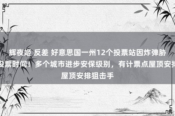 辉夜姬 反差 好意思国一州12个投票站因炸弹胁迫延伸投票时间！多个城市进步安保级别，有计票点屋顶安排狙击手