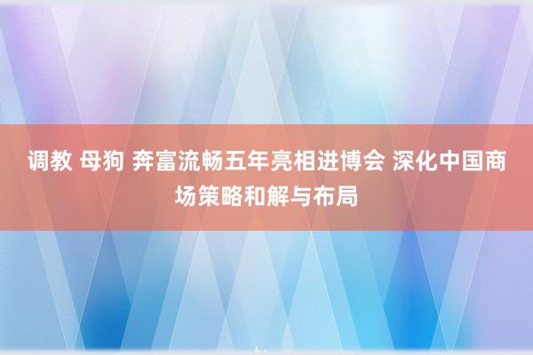 调教 母狗 奔富流畅五年亮相进博会 深化中国商场策略和解与布局