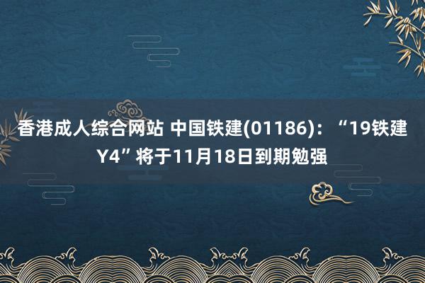 香港成人综合网站 中国铁建(01186)：“19铁建Y4”将于11月18日到期勉强