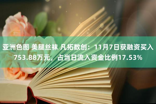 亚洲色图 美腿丝袜 凡拓数创：11月7日获融资买入753.88万元，占当日流入资金比例17.53%