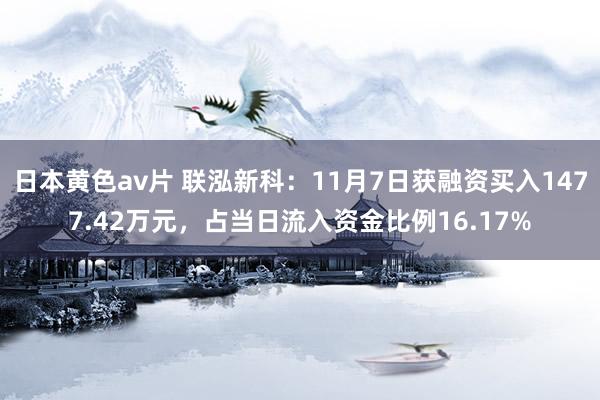 日本黄色av片 联泓新科：11月7日获融资买入1477.42万元，占当日流入资金比例16.17%