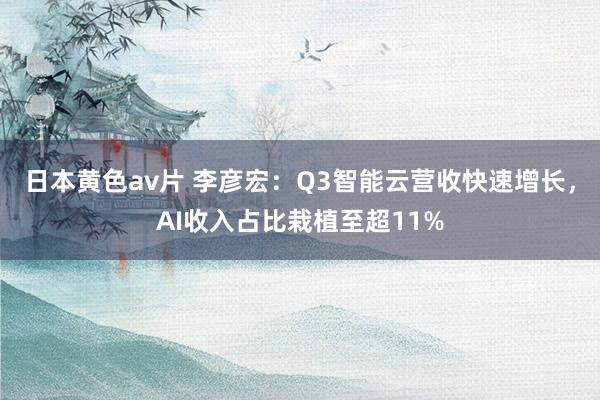 日本黄色av片 李彦宏：Q3智能云营收快速增长，AI收入占比栽植至超11%