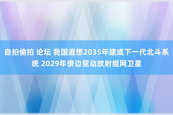 自拍偷拍 论坛 我国遐想2035年建成下一代北斗系统 2029年傍边驱动放射组网卫星