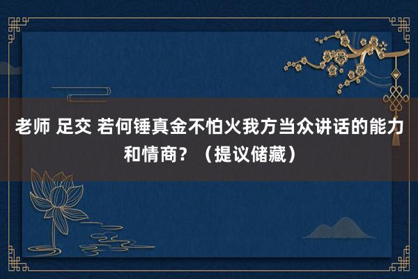 老师 足交 若何锤真金不怕火我方当众讲话的能力和情商？（提议储藏）