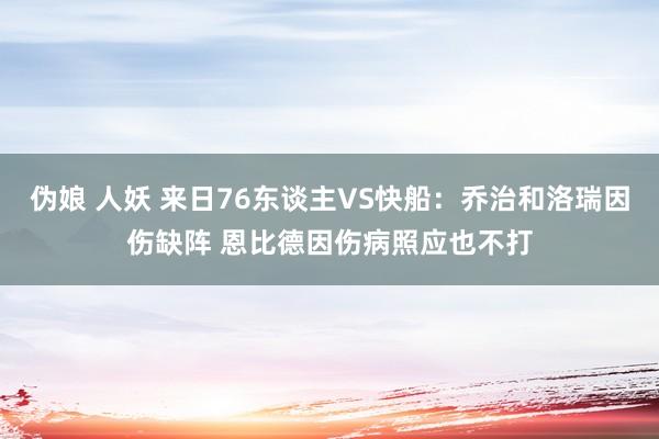 伪娘 人妖 来日76东谈主VS快船：乔治和洛瑞因伤缺阵 恩比德因伤病照应也不打