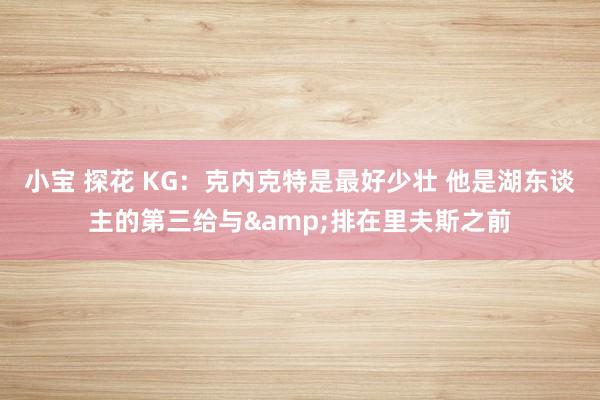 小宝 探花 KG：克内克特是最好少壮 他是湖东谈主的第三给与&排在里夫斯之前