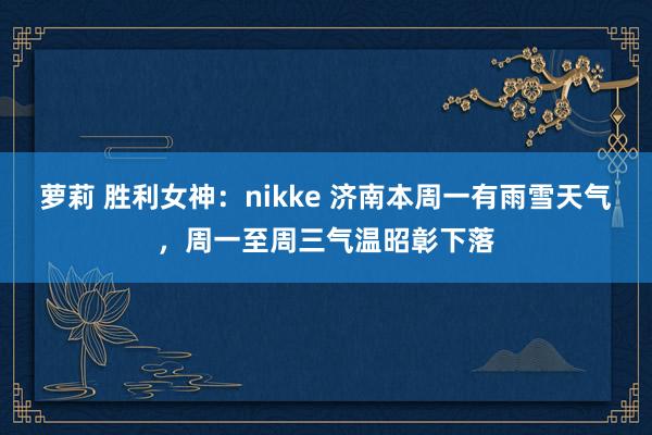 萝莉 胜利女神：nikke 济南本周一有雨雪天气，周一至周三气温昭彰下落