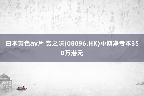 日本黄色av片 赏之味(08096.HK)中期净亏本350万港元