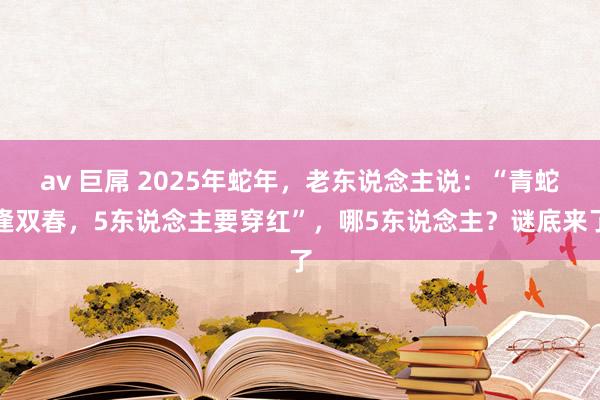 av 巨屌 2025年蛇年，老东说念主说：“青蛇逢双春，5东说念主要穿红”，哪5东说念主？谜底来了