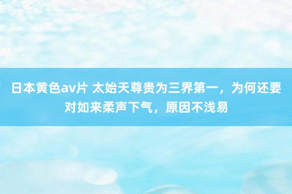 日本黄色av片 太始天尊贵为三界第一，为何还要对如来柔声下气，原因不浅易