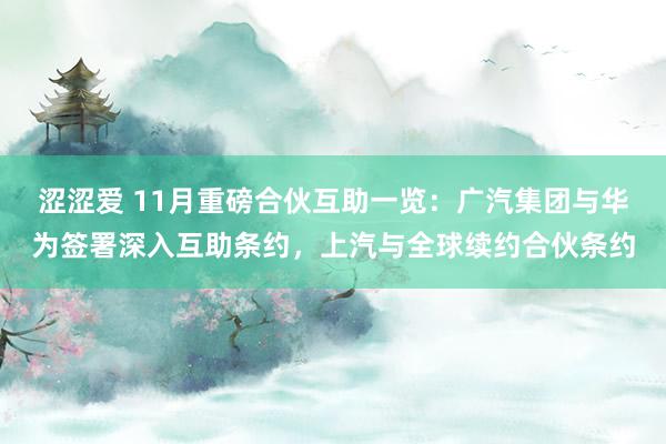 涩涩爱 11月重磅合伙互助一览：广汽集团与华为签署深入互助条约，上汽与全球续约合伙条约