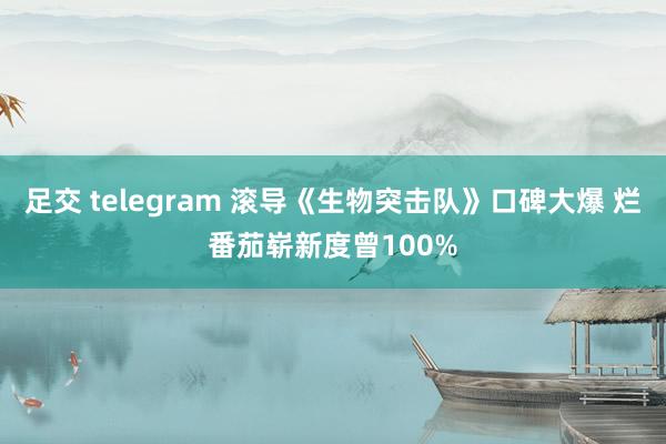 足交 telegram 滚导《生物突击队》口碑大爆 烂番茄崭新度曾100%