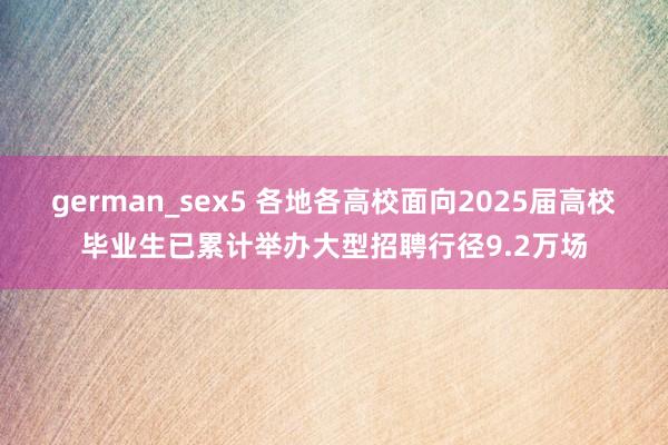 german_sex5 各地各高校面向2025届高校毕业生已累计举办大型招聘行径9.2万场