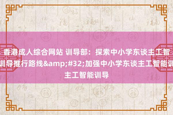 香港成人综合网站 训导部：探索中小学东谈主工智能训导推行路线&#32;加强中小学东谈主工智能训导