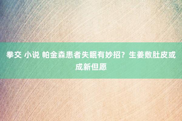 拳交 小说 帕金森患者失眠有妙招？生姜敷肚皮或成新但愿