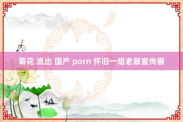 菊花 流出 国产 porn 怀旧一组老版宣传画