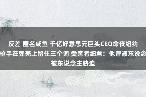 反差 匿名咸鱼 千亿好意思元巨头CEO命丧纽约街头，枪手在弹壳上留住三个词 受害者细君：他曾被东说念主胁迫